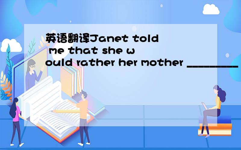 英语翻译Janet told me that she would rather her mother _________