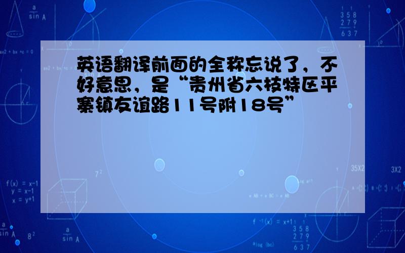 英语翻译前面的全称忘说了，不好意思，是“贵州省六枝特区平寨镇友谊路11号附18号”