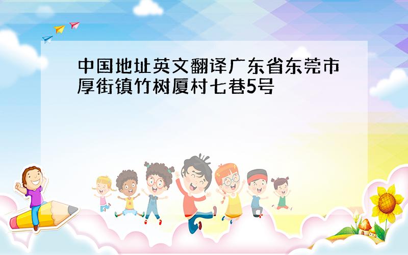 中国地址英文翻译广东省东莞市厚街镇竹树厦村七巷5号