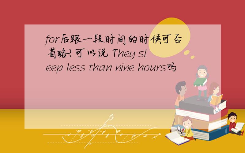 for后跟一段时间的时候可否省略?可以说 They sleep less than nine hours吗