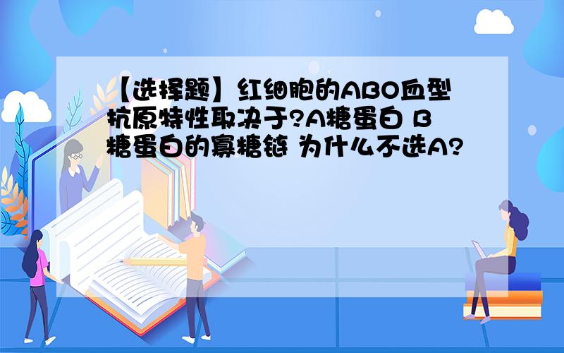 【选择题】红细胞的ABO血型抗原特性取决于?A糖蛋白 B糖蛋白的寡糖链 为什么不选A?