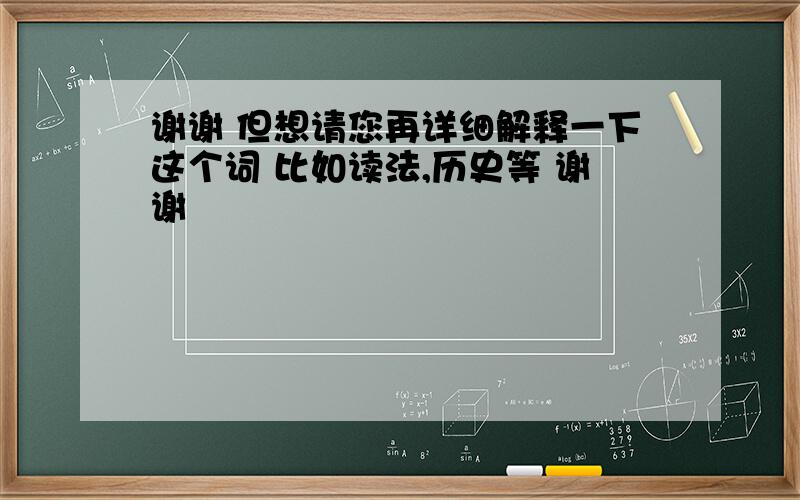 谢谢 但想请您再详细解释一下这个词 比如读法,历史等 谢谢