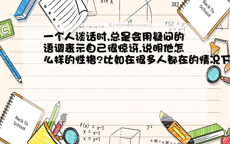 一个人谈话时,总是会用疑问的语调表示自己很惊讶,说明他怎么样的性格?比如在很多人都在的情况下