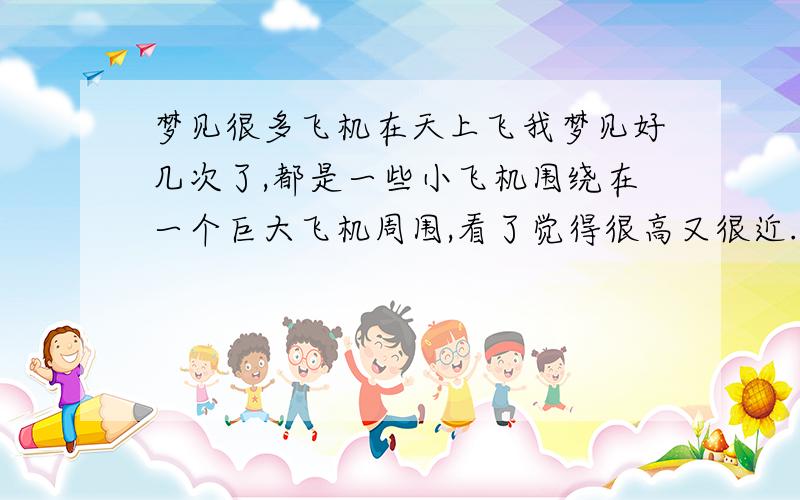 梦见很多飞机在天上飞我梦见好几次了,都是一些小飞机围绕在一个巨大飞机周围,看了觉得很高又很近.没有害怕的感觉,挺惊讶的也