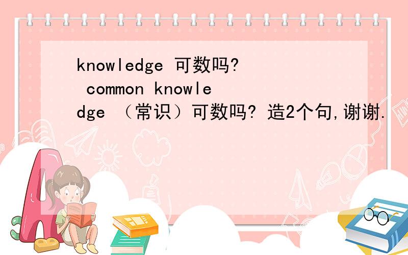 knowledge 可数吗? common knowledge （常识）可数吗? 造2个句,谢谢.