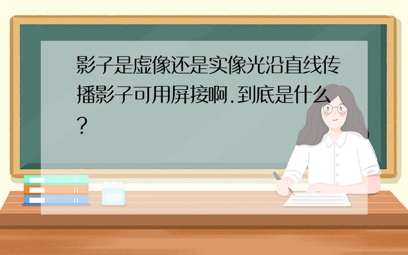 影子是虚像还是实像光沿直线传播影子可用屏接啊.到底是什么?