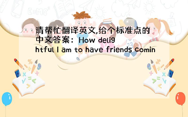 请帮忙翻译英文,给个标准点的中文答案：How delightful I am to have friends comin