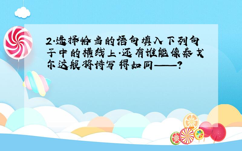 2.选择恰当的语句填入下列句子中的横线上.还有谁能像泰戈尔这般将诗写得如同——?