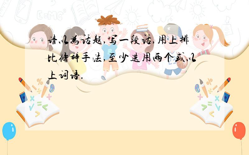 请以为话题,写一段话,用上排比修辞手法,至少选用两个或以上词语.