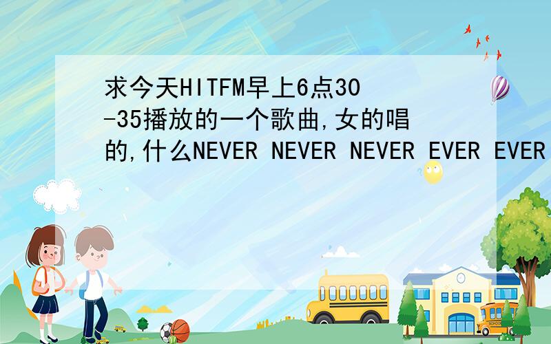 求今天HITFM早上6点30-35播放的一个歌曲,女的唱的,什么NEVER NEVER NEVER EVER EVER