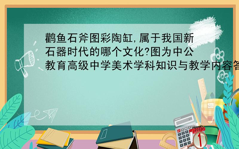 鹳鱼石斧图彩陶缸,属于我国新石器时代的哪个文化?图为中公教育高级中学美术学科知识与教学内容答案,怎么感觉应该选B,