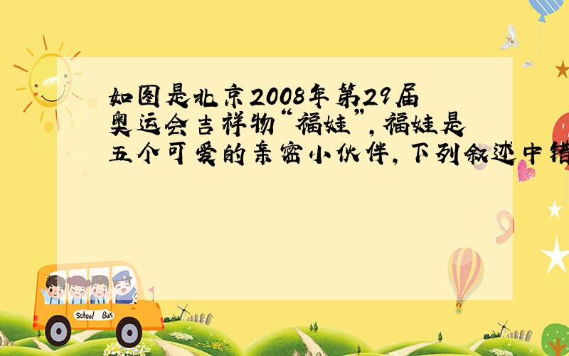 如图是北京2008年第29届奥运会吉祥物“福娃”，福娃是五个可爱的亲密小伙伴，下列叙述中错误的是（　　）