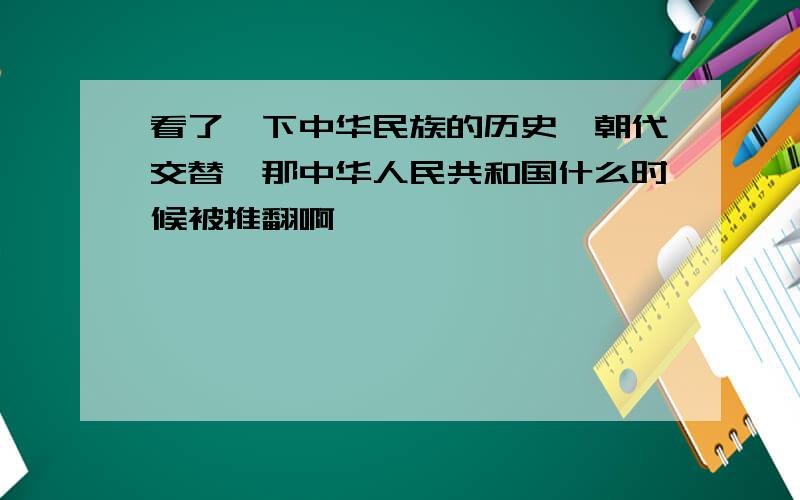 看了一下中华民族的历史,朝代交替,那中华人民共和国什么时候被推翻啊