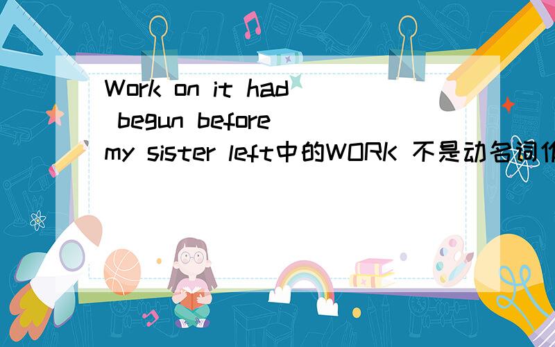 Work on it had begun before my sister left中的WORK 不是动名词作主语 要加