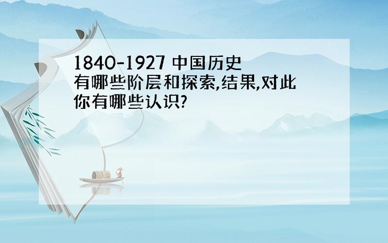 1840-1927 中国历史有哪些阶层和探索,结果,对此你有哪些认识?