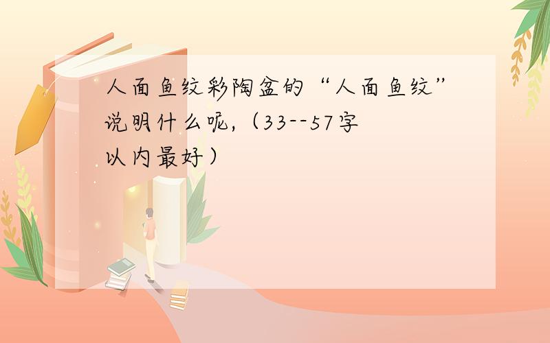 人面鱼纹彩陶盆的“人面鱼纹”说明什么呢,（33--57字以内最好）