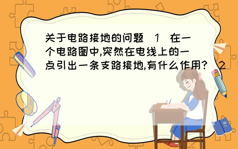 关于电路接地的问题（1）在一个电路图中,突然在电线上的一点引出一条支路接地,有什么作用?（2）我知道接地面相当于接到无穷