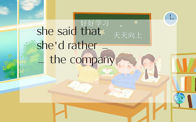 she said that she'd rather __ the company