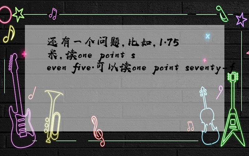 还有一个问题,比如,1.75米,读one point seven five.可以读one point seventy-f