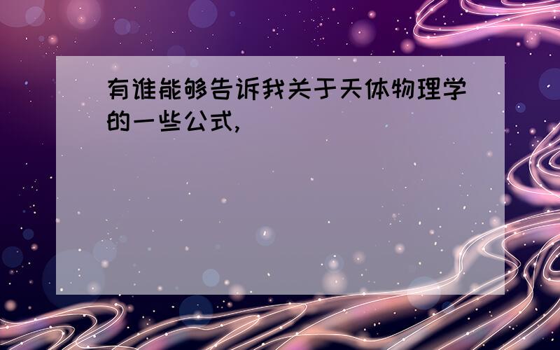 有谁能够告诉我关于天体物理学的一些公式,