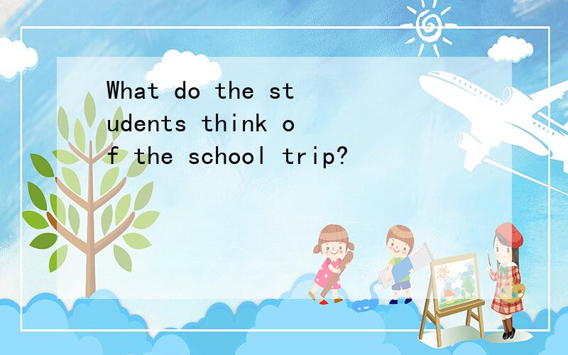 What do the students think of the school trip?