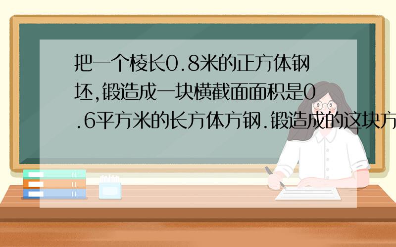 把一个棱长0.8米的正方体钢坯,锻造成一块横截面面积是0.6平方米的长方体方钢.锻造成的这块方钢长多少米?（方程解）