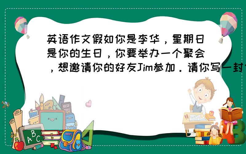 英语作文假如你是李华，星期日是你的生日，你要举办一个聚会，想邀请你的好友Jim参加。请你写一封信，向Jim说明从学校到你