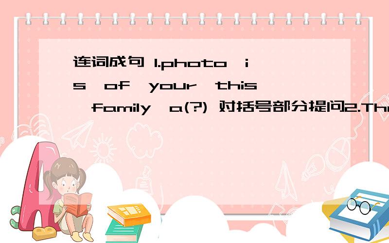 连词成句 1.photo,is,of,your,this,family,a(?) 对括号部分提问2.The girl i