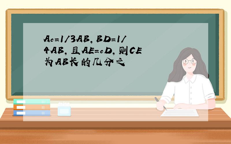 Ac=1/3AB,BD=1/4AB,且AE=cD,则CE为AB长的几分之