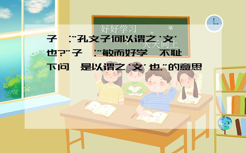 子曰:“孔文子何以谓之‘文’也?”子曰:“敏而好学,不耻下问,是以谓之‘文’也.”的意思