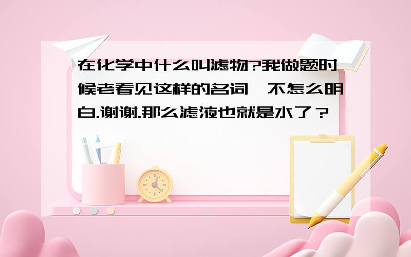 在化学中什么叫滤物?我做题时候老看见这样的名词,不怎么明白.谢谢.那么滤液也就是水了？