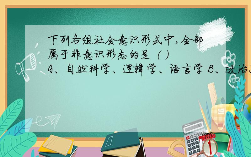 下列各组社会意识形式中,全部属于非意识形态的是 （ ） A、自然科学、逻辑学、语言学 B、政治思想、语言