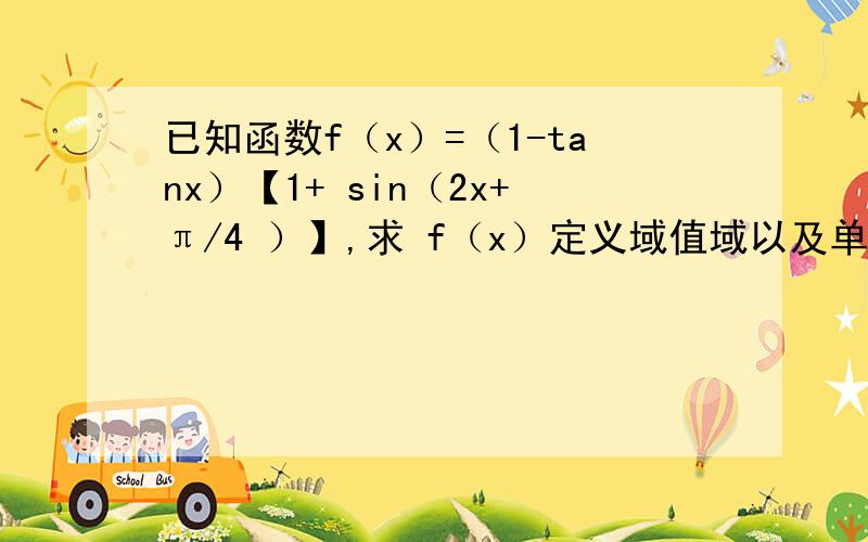 已知函数f（x）=（1-tanx）【1+ sin（2x+π/4 ）】,求 f（x）定义域值域以及单调减区间