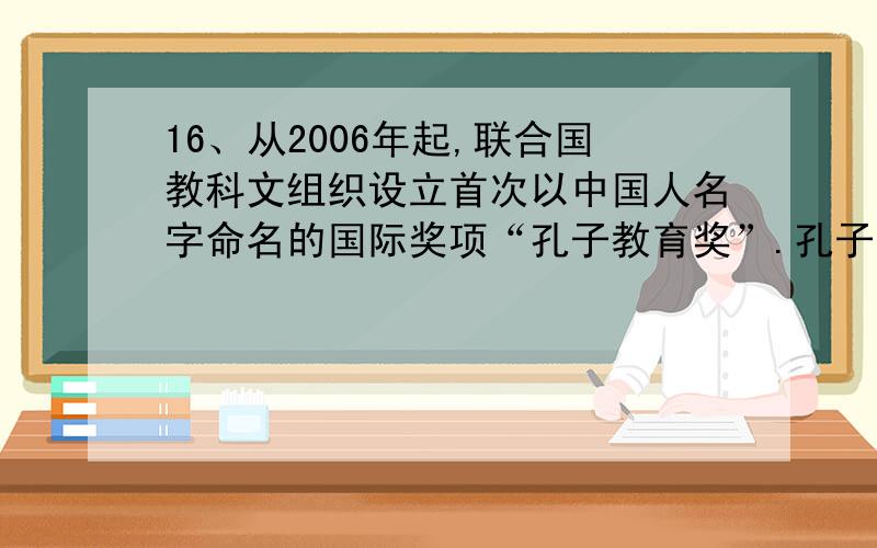 16、从2006年起,联合国教科文组织设立首次以中国人名字命名的国际奖项“孔子教育奖”.孔子的下列思想中,对我们的学习有