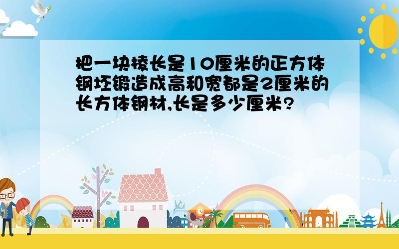 把一块棱长是10厘米的正方体钢坯锻造成高和宽都是2厘米的长方体钢材,长是多少厘米?