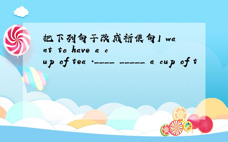 把下列句子改成祈使句I want to have a cup of tea .____ _____ a cup of t