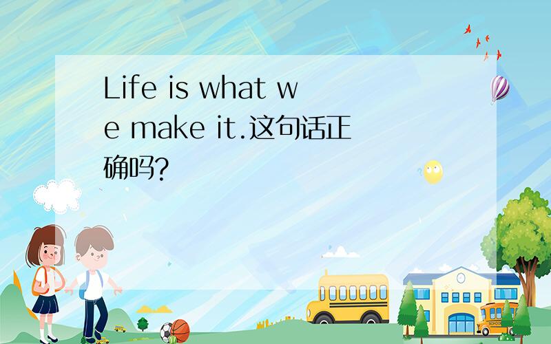 Life is what we make it.这句话正确吗?