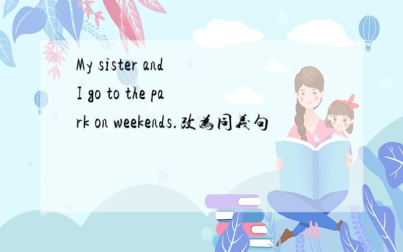 My sister and I go to the park on weekends.改为同义句