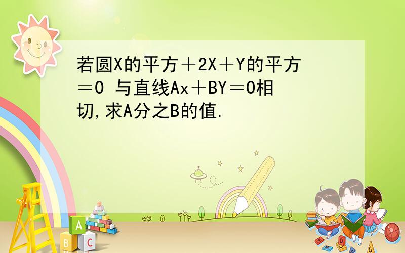 若圆X的平方＋2X＋Y的平方＝0 与直线Ax＋BY＝0相切,求A分之B的值.