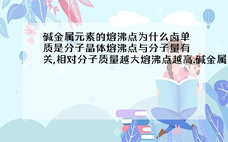 碱金属元素的熔沸点为什么卤单质是分子晶体熔沸点与分子量有关,相对分子质量越大熔沸点越高.碱金属是金属晶体熔沸点与原子半径