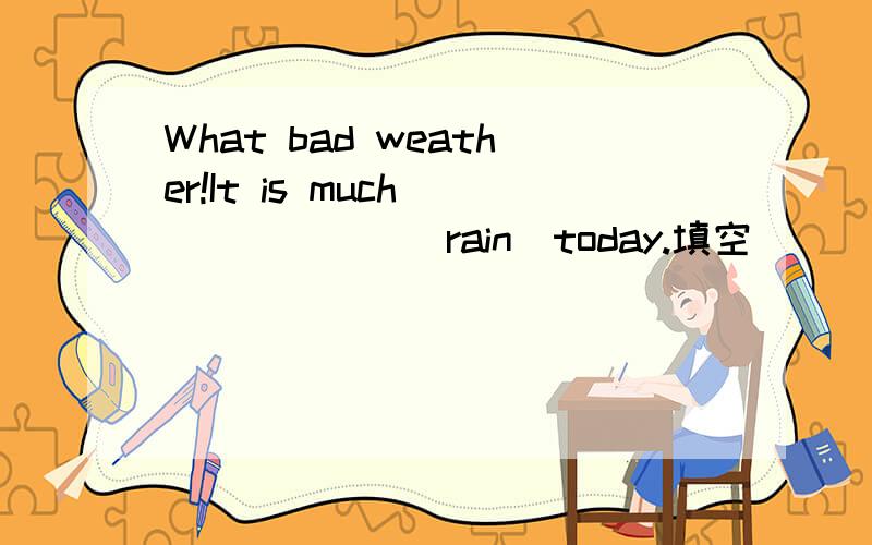 What bad weather!It is much ______（rain）today.填空