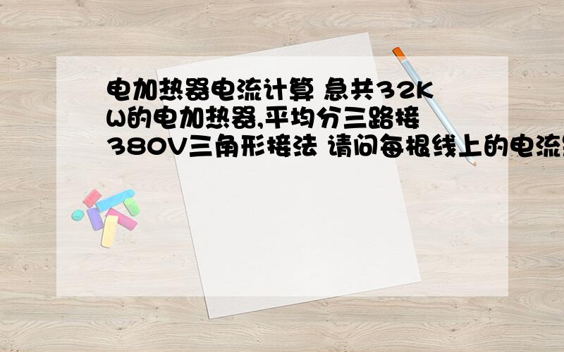 电加热器电流计算 急共32KW的电加热器,平均分三路接 380V三角形接法 请问每根线上的电流是多少 是32000/3/