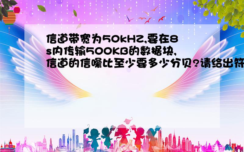 信道带宽为50kHZ,要在8s内传输500KB的数据块,信道的信噪比至少要多少分贝?请给出符号代表的含义和公式