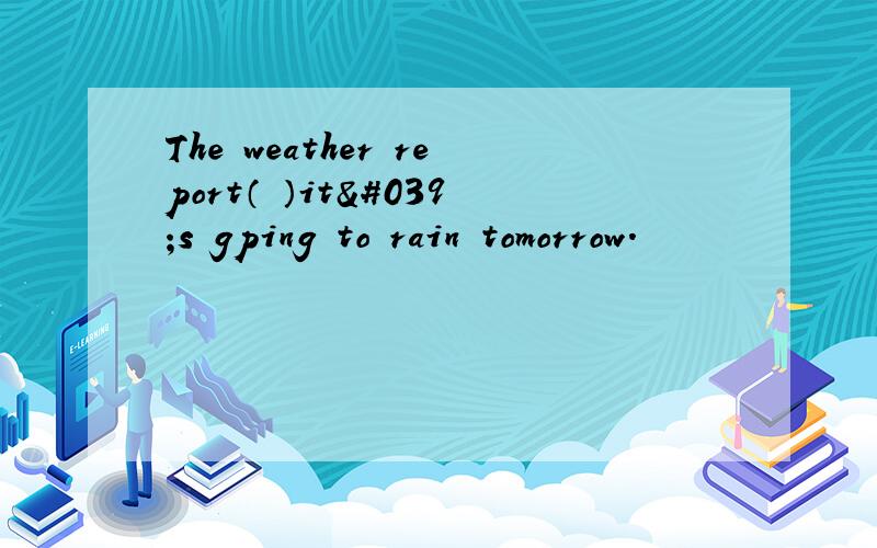 The weather report（ ）it's gping to rain tomorrow.