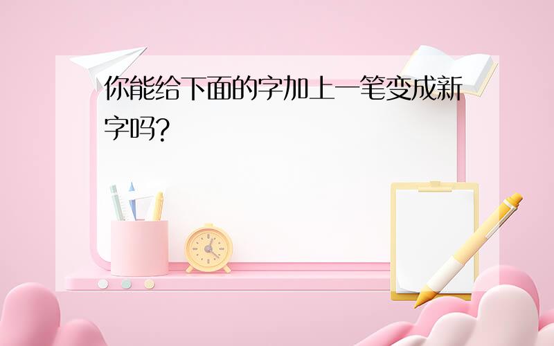 你能给下面的字加上一笔变成新字吗?