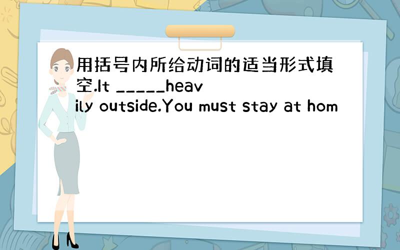 用括号内所给动词的适当形式填空.It _____heavily outside.You must stay at hom