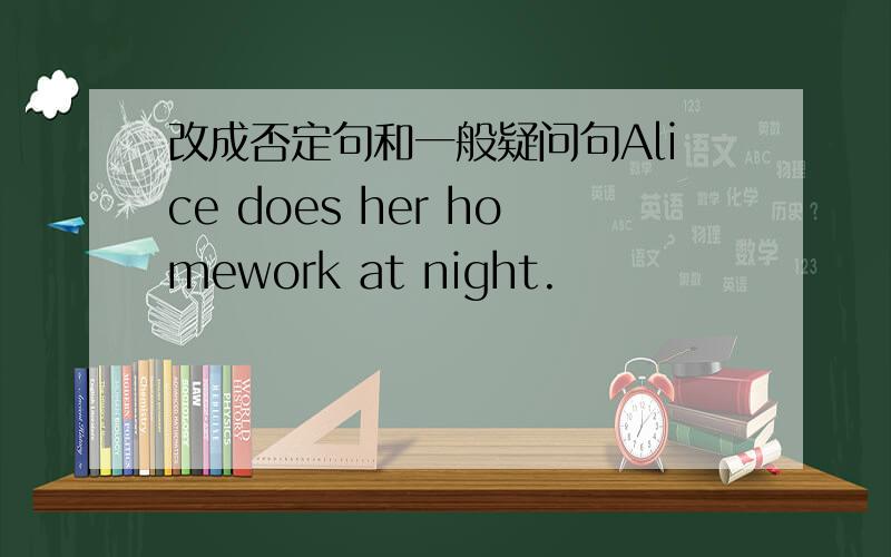 改成否定句和一般疑问句Alice does her homework at night.