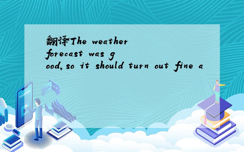 翻译The weather forecast was good,so it should turn out fine a