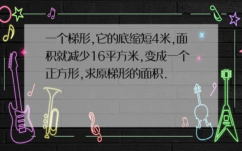 一个梯形,它的底缩短4米,面积就减少16平方米,变成一个正方形,求原梯形的面积.