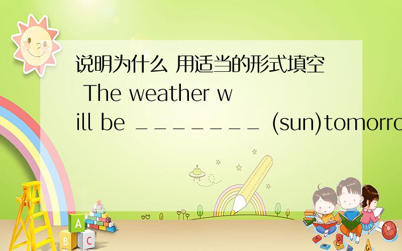 说明为什么 用适当的形式填空 The weather will be _______ (sun)tomorrow